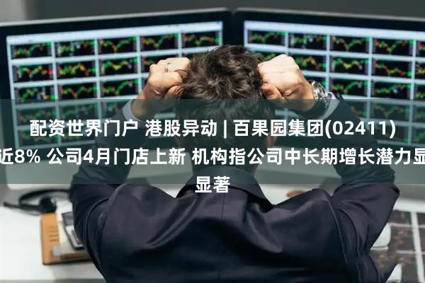 配资世界门户 港股异动 | 百果园集团(02411)涨近8% 公司4月门店上新 机构指公司中长期增长潜力显著