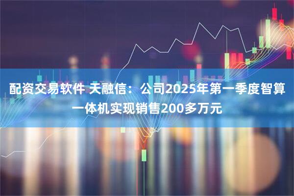 配资交易软件 天融信：公司2025年第一季度智算一体机实现销售200多万元
