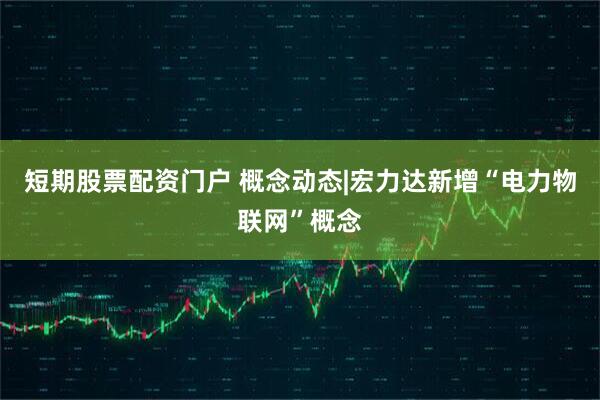 短期股票配资门户 概念动态|宏力达新增“电力物联网”概念