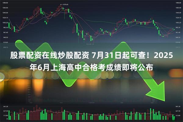 股票配资在线炒股配资 7月31日起可查！2025年6月上海高中合格考成绩即将公布