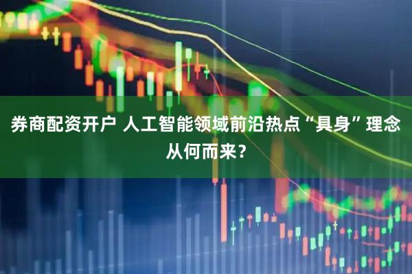 券商配资开户 人工智能领域前沿热点“具身”理念从何而来？