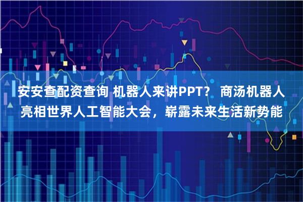 安安查配资查询 机器人来讲PPT？ 商汤机器人亮相世界人工智能大会，崭露未来生活新势能