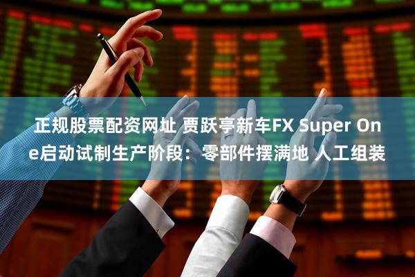 正规股票配资网址 贾跃亭新车FX Super One启动试制生产阶段：零部件摆满地 人工组装