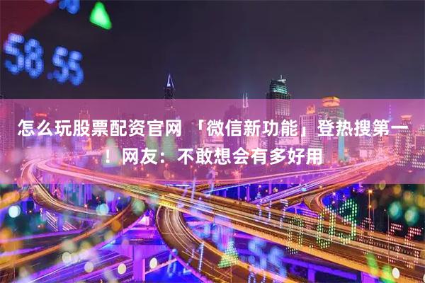 怎么玩股票配资官网 「微信新功能」登热搜第一！网友：不敢想会有多好用