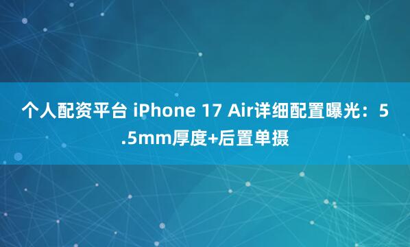 个人配资平台 iPhone 17 Air详细配置曝光：5.5mm厚度+后置单摄