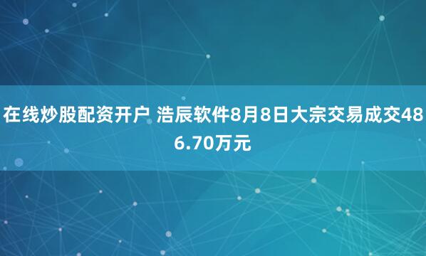 在线炒股配资开户 浩辰软件8月8日大宗交易成交486.70万元