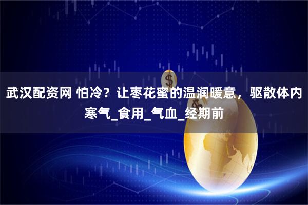 武汉配资网 怕冷？让枣花蜜的温润暖意，驱散体内寒气_食用_气血_经期前