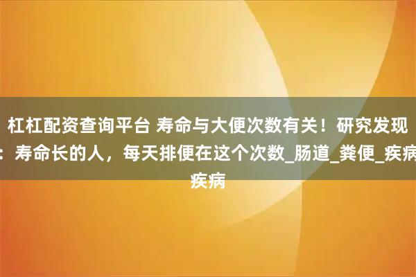 杠杠配资查询平台 寿命与大便次数有关！研究发现：寿命长的人，每天排便在这个次数_肠道_粪便_疾病