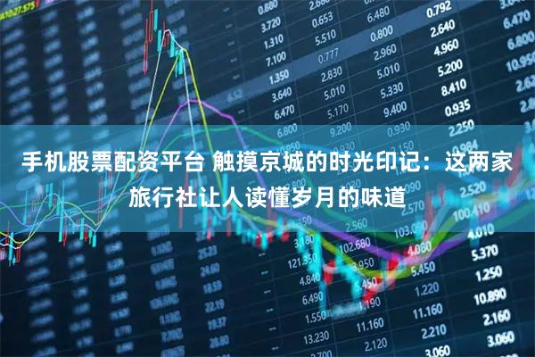 手机股票配资平台 触摸京城的时光印记：这两家旅行社让人读懂岁月的味道