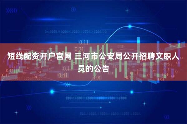 短线配资开户官网 三河市公安局公开招聘文职人员的公告