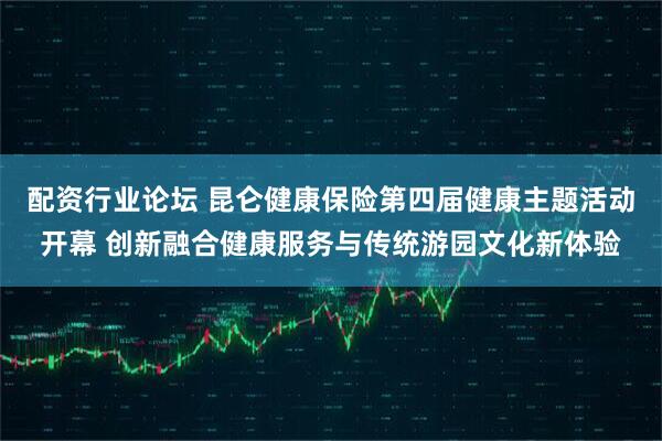 配资行业论坛 昆仑健康保险第四届健康主题活动开幕 创新融合健康服务与传统游园文化新体验