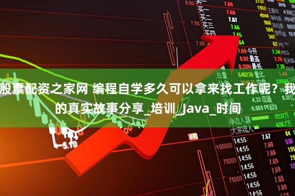 股票配资之家网 编程自学多久可以拿来找工作呢？我的真实故事分享_培训_Java_时间