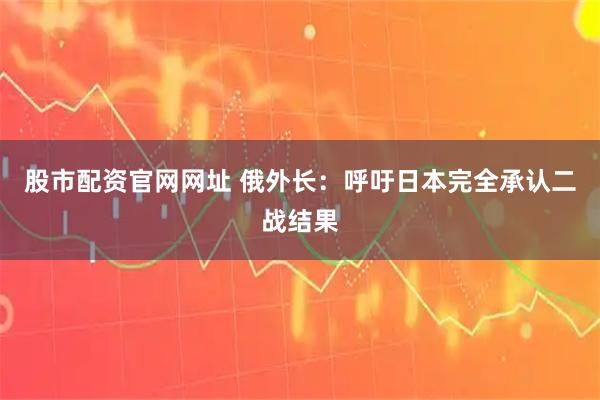 股市配资官网网址 俄外长：呼吁日本完全承认二战结果