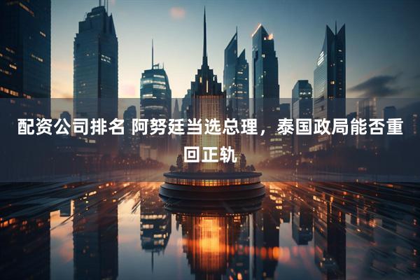 配资公司排名 阿努廷当选总理，泰国政局能否重回正轨