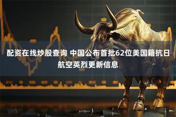 配资在线炒股查询 中国公布首批62位美国籍抗日航空英烈更新信息