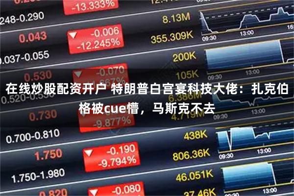 在线炒股配资开户 特朗普白宫宴科技大佬：扎克伯格被cue懵，马斯克不去