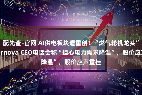 配先查-官网 AI供电板块遭重创！“燃气轮机龙头”GE Vernova CEO电话会称“担心电力需求降温”，股价应声重挫