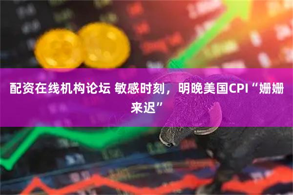 配资在线机构论坛 敏感时刻，明晚美国CPI“姗姗来迟”