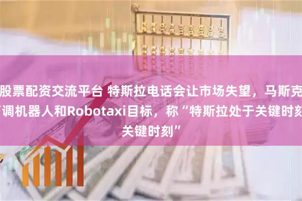 股票配资交流平台 特斯拉电话会让市场失望，马斯克下调机器人和Robotaxi目标，称“特斯拉处于关键时刻”