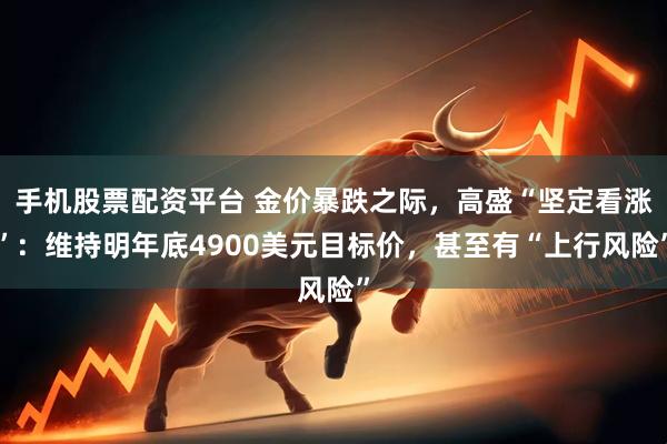手机股票配资平台 金价暴跌之际，高盛“坚定看涨”：维持明年底4900美元目标价，甚至有“上行风险”