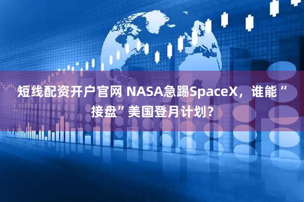 短线配资开户官网 NASA急踢SpaceX，谁能“接盘”美国登月计划？