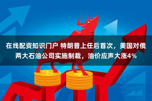 在线配资知识门户 特朗普上任后首次，美国对俄两大石油公司实施制裁，油价应声大涨4%