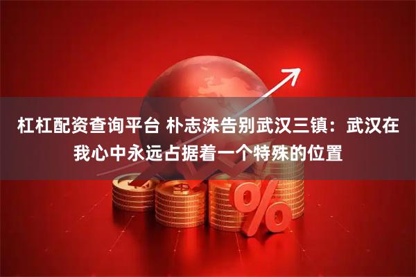 杠杠配资查询平台 朴志洙告别武汉三镇：武汉在我心中永远占据着一个特殊的位置