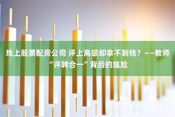 线上股票配资公司 评上高级却拿不到钱？——教师“评聘合一”背后的尴尬