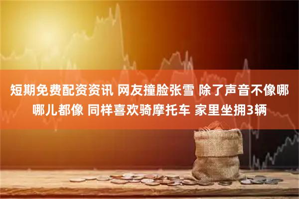 短期免费配资资讯 网友撞脸张雪 除了声音不像哪哪儿都像 同样喜欢骑摩托车 家里坐拥3辆