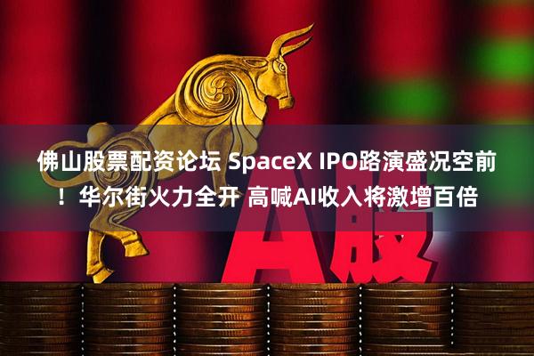 佛山股票配资论坛 SpaceX IPO路演盛况空前！华尔街火力全开 高喊AI收入将激增百倍
