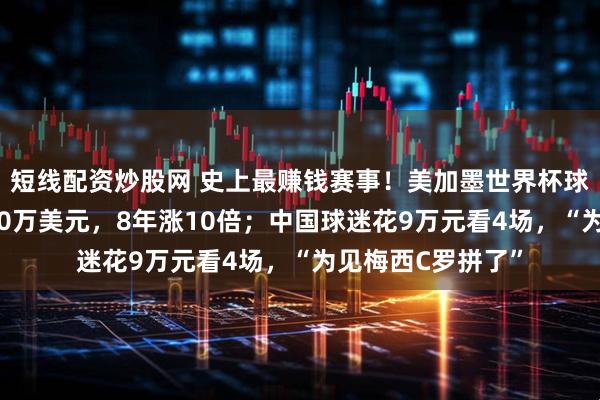 短线配资炒股网 史上最赚钱赛事!美加墨世界杯球票被炒至最高230万美元,8年涨10倍;中国球迷花9万元看4场,“为见梅西C罗拼了”