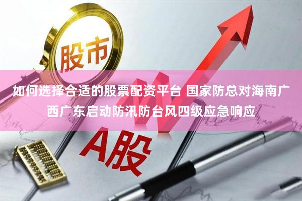 如何选择合适的股票配资平台 国家防总对海南广西广东启动防汛防台风四级应急响应