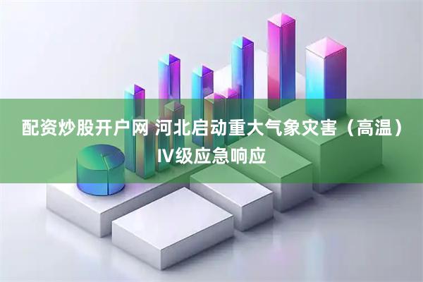 配资炒股开户网 河北启动重大气象灾害（高温）Ⅳ级应急响应
