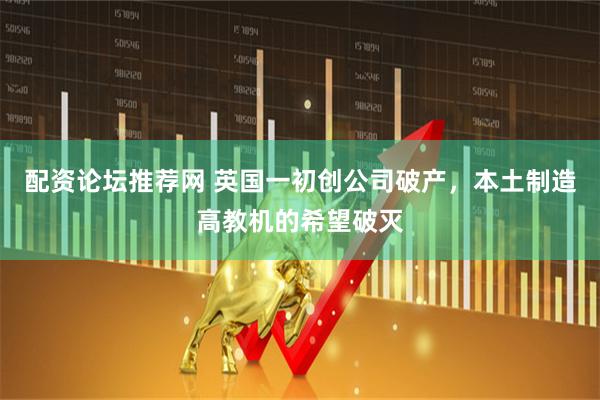 配资论坛推荐网 英国一初创公司破产，本土制造高教机的希望破灭