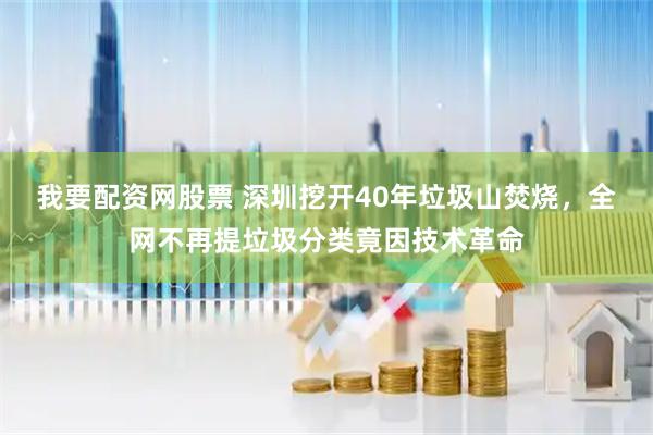 我要配资网股票 深圳挖开40年垃圾山焚烧，全网不再提垃圾分类竟因技术革命