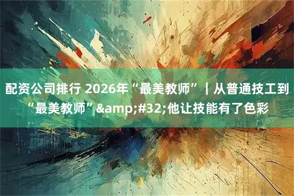 配资公司排行 2026年“最美教师”｜从普通技工到“最美教师” 他让技能有了色彩