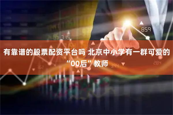 有靠谱的股票配资平台吗 北京中小学有一群可爱的“00后”教师
